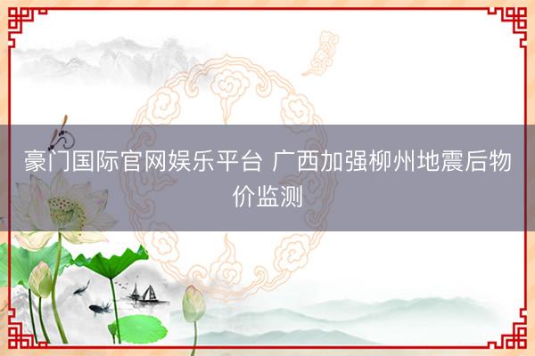 豪门国际官网娱乐平台 广西加强柳州地震后物价监测