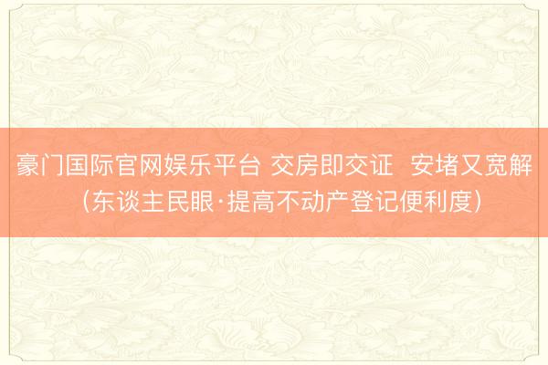 豪门国际官网娱乐平台 交房即交证  安堵又宽解（东谈主民眼·提高不动产登记便利度）
