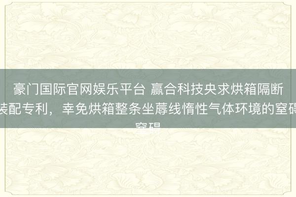 豪门国际官网娱乐平台 赢合科技央求烘箱隔断装配专利，幸免烘箱整条坐蓐线惰性气体环境的窒碍