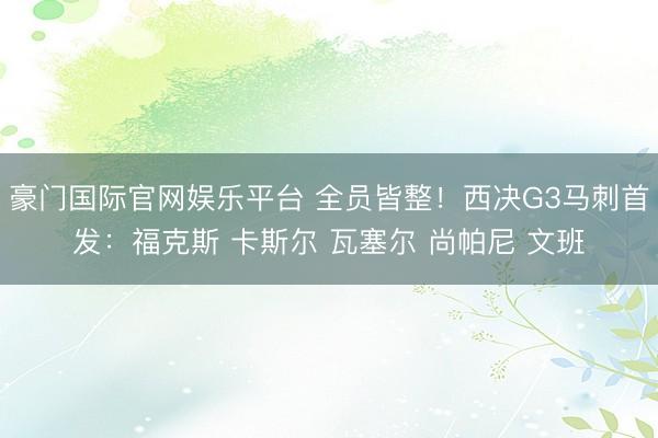 豪门国际官网娱乐平台 全员皆整！西决G3马刺首发：福克斯 卡斯尔 瓦塞尔 尚帕尼 文班