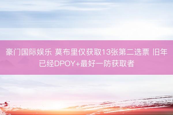 豪门国际娱乐 莫布里仅获取13张第二选票 旧年已经DPOY+最好一防获取者