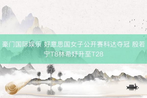 豪门国际娱乐 好意思国女子公开赛科达夺冠 殷若宁T8林希妤升至T28