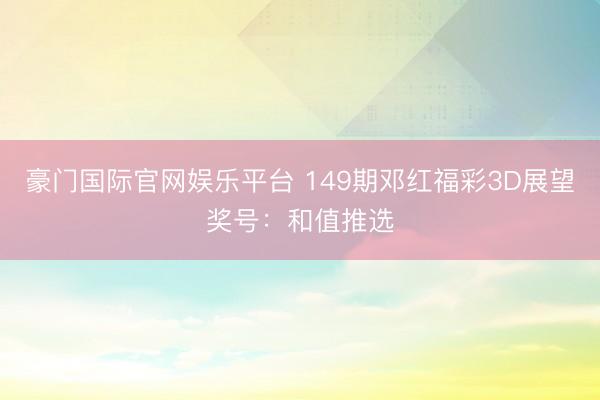 豪门国际官网娱乐平台 149期邓红福彩3D展望奖号：和值推选