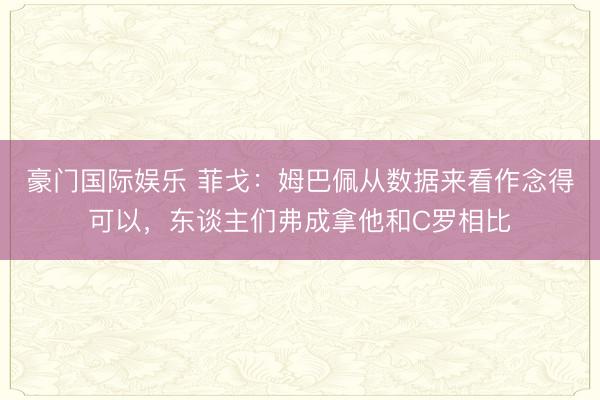 豪门国际娱乐 菲戈：姆巴佩从数据来看作念得可以，东谈主们弗成拿他和C罗相比