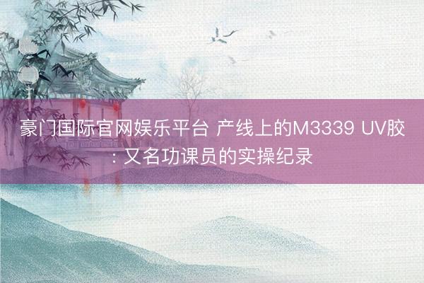 豪门国际官网娱乐平台 产线上的M3339 UV胶: 又名功课员的实操纪录