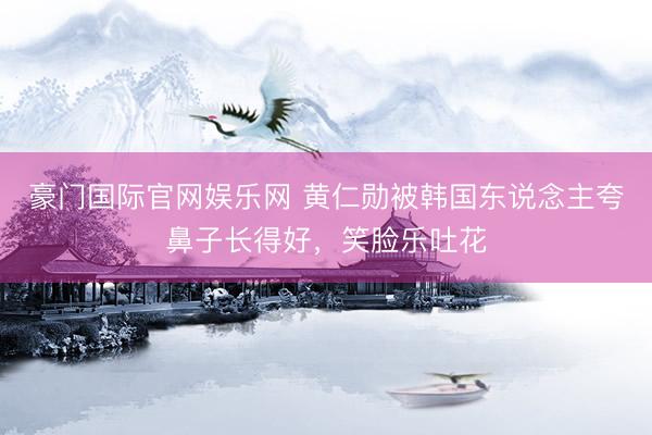 豪门国际官网娱乐网 黄仁勋被韩国东说念主夸鼻子长得好，笑脸乐吐花