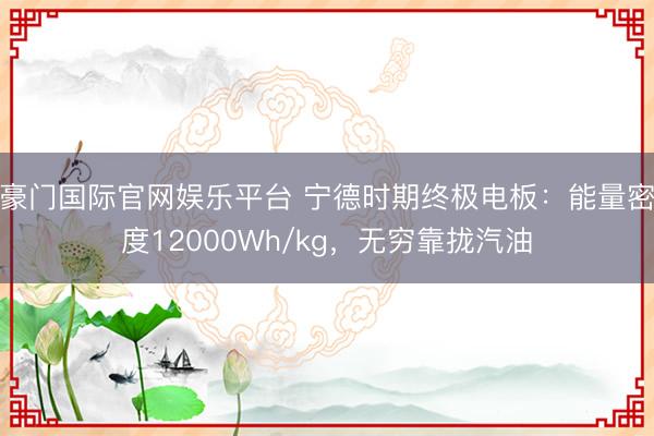 豪门国际官网娱乐平台 宁德时期终极电板：能量密度12000Wh/kg，无穷靠拢汽油
