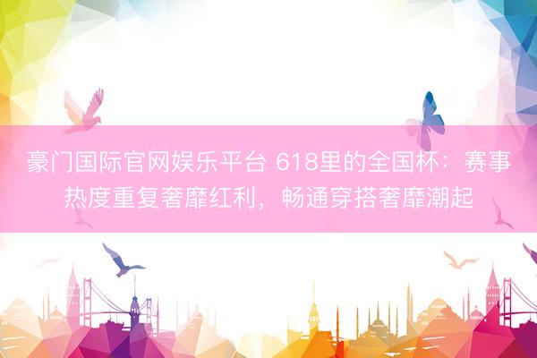 豪门国际官网娱乐平台 618里的全国杯：赛事热度重复奢靡红利，畅通穿搭奢靡潮起