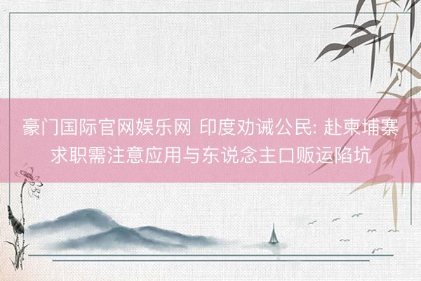 豪门国际官网娱乐网 印度劝诫公民: 赴柬埔寨求职需注意应用与东说念主口贩运陷坑