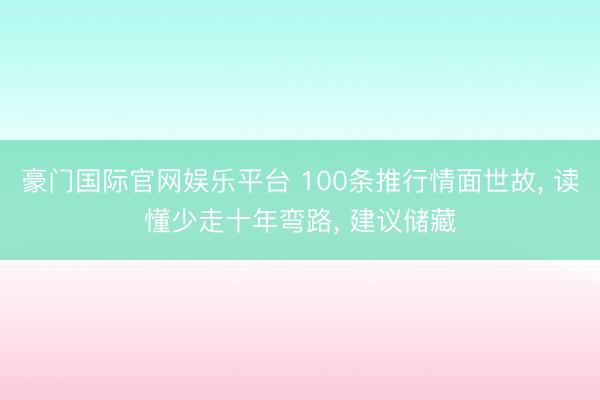 豪门国际官网娱乐平台 100条推行情面世故， 读懂少走十年弯路， 建议储藏