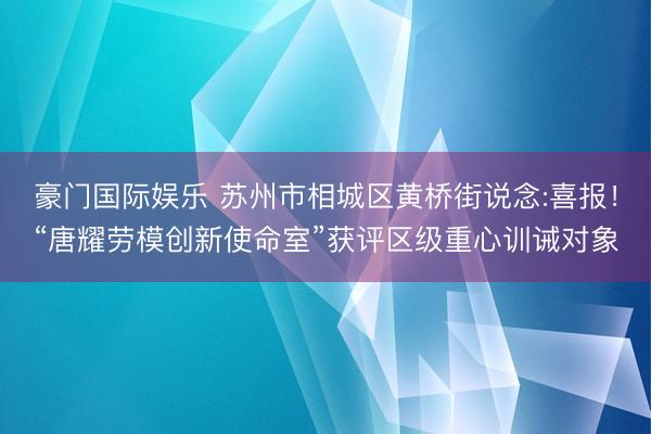 豪门国际娱乐 苏州市相城区黄桥街说念:喜报！“唐耀劳模创新使命室”获评区级重心训诫对象