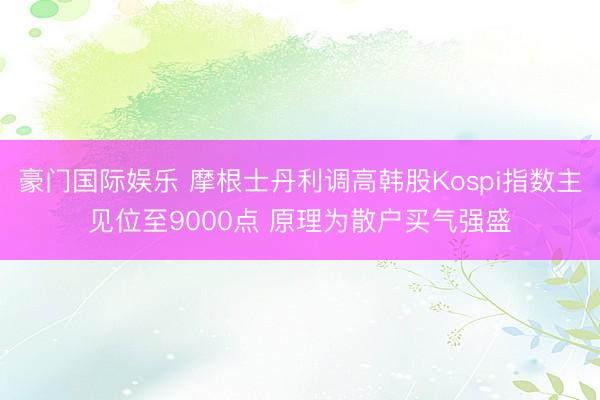 豪门国际娱乐 摩根士丹利调高韩股Kospi指数主见位至9000点 原理为散户买气强盛