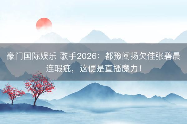 豪门国际娱乐 歌手2026：都豫阐扬欠佳张碧晨连瑕疵，这便是直播魔力！