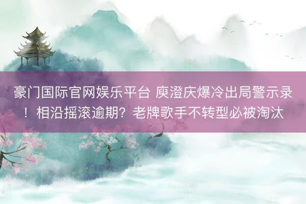 豪门国际官网娱乐平台 庾澄庆爆冷出局警示录！相沿摇滚逾期？老牌歌手不转型必被淘汰