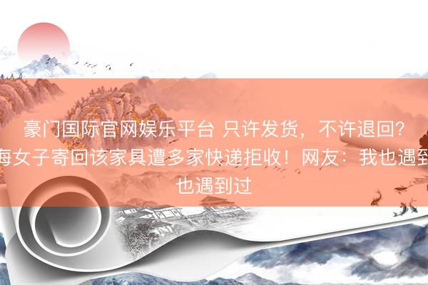 豪门国际官网娱乐平台 只许发货，不许退回？上海女子寄回该家具遭多家快递拒收！网友：我也遇到过