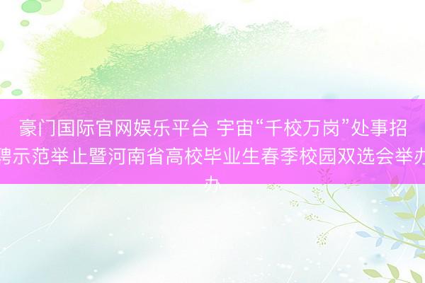豪门国际官网娱乐平台 宇宙“千校万岗”处事招聘示范举止暨河南省高校毕业生春季校园双选会举办