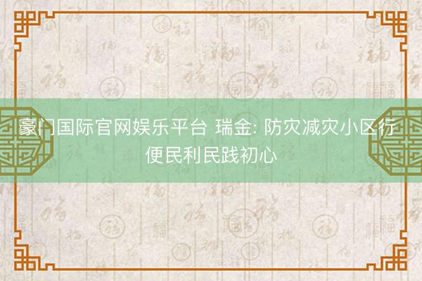 豪门国际官网娱乐平台 瑞金: 防灾减灾小区行 便民利民践初心