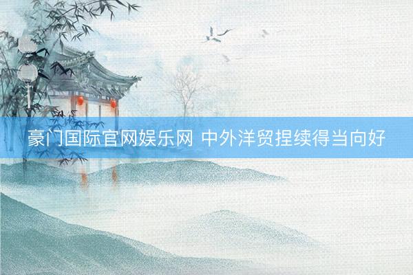 豪门国际官网娱乐网 中外洋贸捏续得当向好
