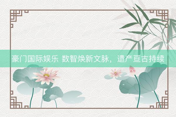 豪门国际娱乐 数智焕新文脉，<a href=