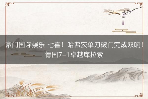 豪门国际娱乐 七喜！哈弗茨单刀破门完成双响！德国7-1卓越库拉索