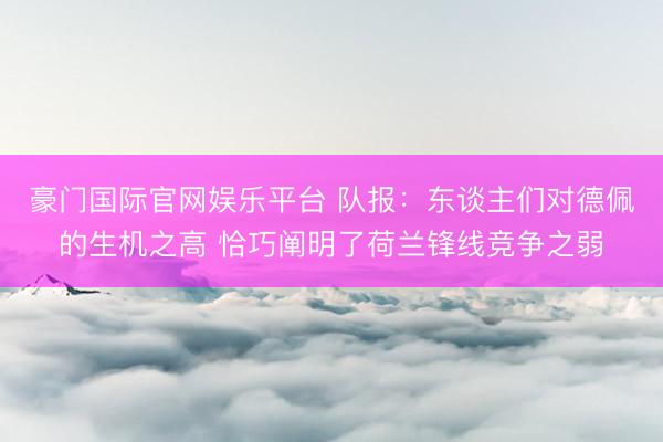 豪门国际官网娱乐平台 队报：东谈主们对德佩的生机之高 恰巧阐明了荷兰锋线竞争之弱