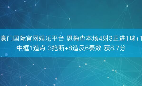 豪门国际官网娱乐平台 恩梅查本场4射3正进1球+1中框1造点 3抢断+8造反6奏效 获8.7分