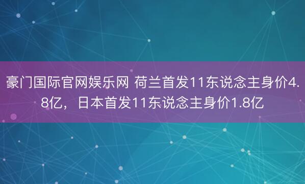 豪门国际官网娱乐网 荷兰首发11东说念主身价4.8亿，<a href=