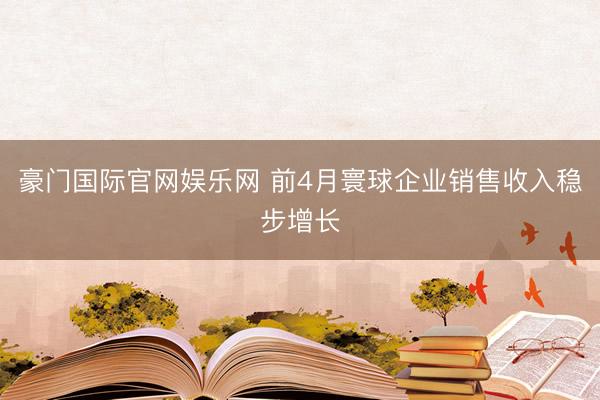 豪门国际官网娱乐网 前4月寰球企业销售收入稳步增长