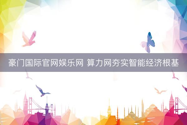 豪门国际官网娱乐网 算力网夯实智能经济根基