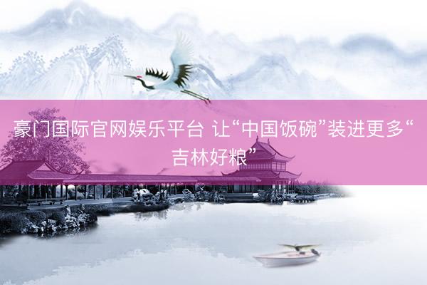 豪门国际官网娱乐平台 让“中国饭碗”装进更多“吉林好粮”