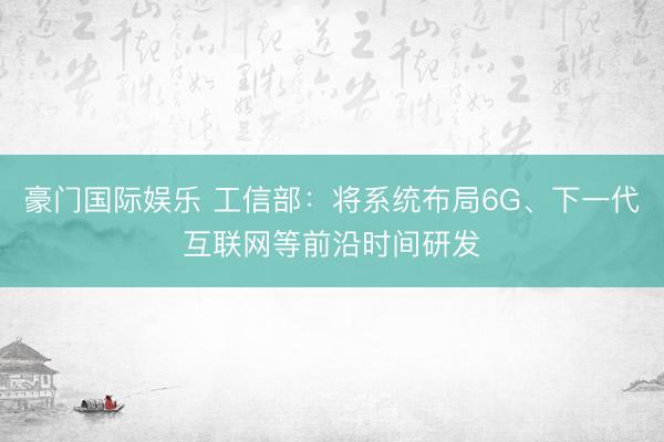 豪门国际娱乐 工信部：将系统布局6G、下一代互联网等前沿时间研发