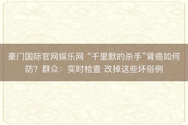 豪门国际官网娱乐网 “千里默的杀手”肾癌如何防？群众：实时检查 改掉这些坏俗例