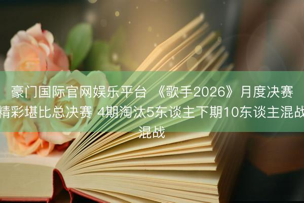 豪门国际官网娱乐平台 《歌手2026》月度决赛精彩堪比总决赛 4期淘汰5东谈主下期10东谈主混战