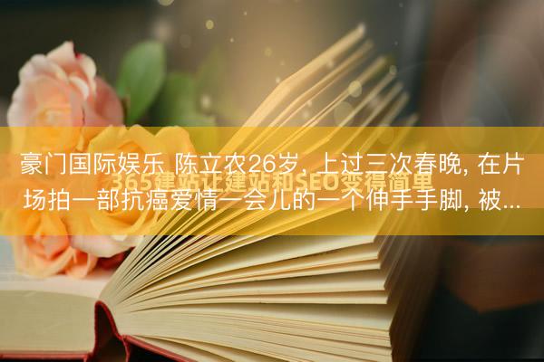 豪门国际娱乐 陈立农26岁， 上过三次春晚， 在片场拍一部抗癌爱情一会儿的一个伸手手脚， 被...
