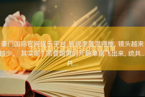 豪门国际官网娱乐平台 皆说李晨混得惨， 镜头越来越少。 其实呢? 夙昔跑男的片酬单据飞出来， 统共...