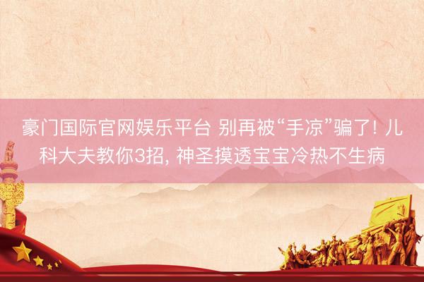 豪门国际官网娱乐平台 别再被“手凉”骗了! 儿科大夫教你3招， 神圣摸透宝宝冷热不生病