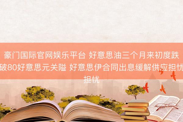 豪门国际官网娱乐平台 好意思油三个月来初度跌破80好意思元关隘 好意思伊合同出息缓解供应担忧