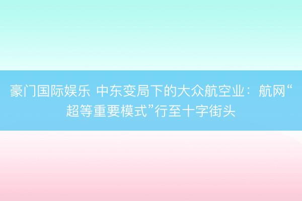 豪门国际娱乐 中东变局下的大众航空业：航网“超等重要模式”行至十字街头
