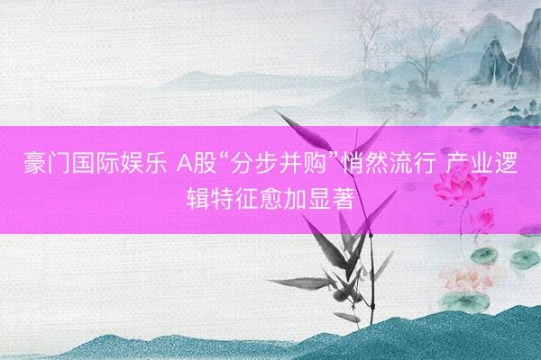豪门国际娱乐 A股“分步并购”悄然流行 产业逻辑特征愈加显著