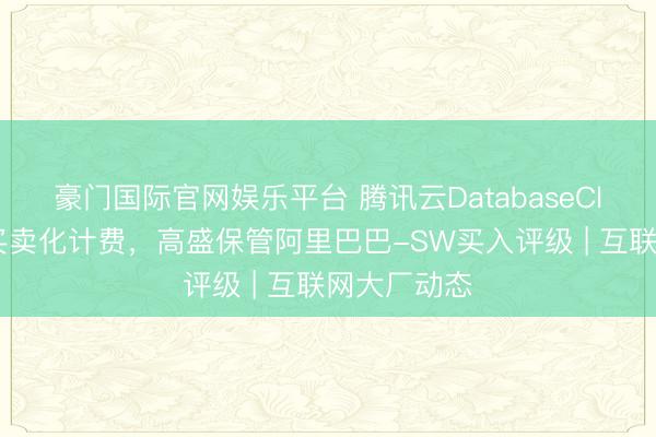 豪门国际官网娱乐平台 腾讯云DatabaseClaw将开启买卖化计费，高盛保管阿里巴巴-SW买入评级 | 互联网大厂动态