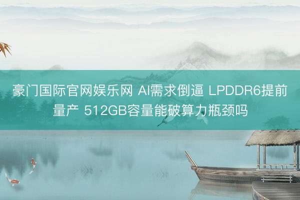 豪门国际官网娱乐网 AI需求倒逼 LPDDR6提前量产 512GB容量能破算力瓶颈吗