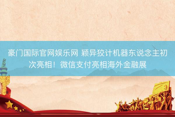 豪门国际官网娱乐网 颖异狡计机器东说念主初次亮相！微信支付亮相海外金融展