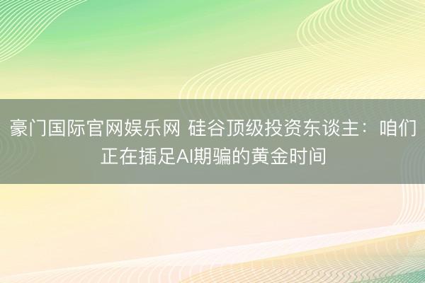 豪门国际官网娱乐网 硅谷顶级投资东谈主：咱们正在插足AI期骗的黄金时间