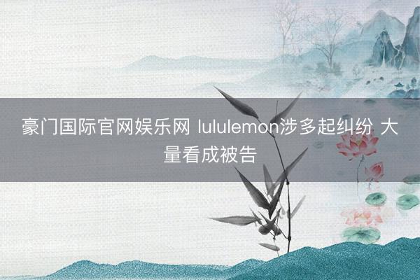 豪门国际官网娱乐网 lululemon涉多起纠纷 大量看成被告