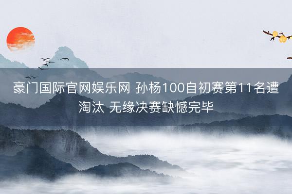 豪门国际官网娱乐网 孙杨100自初赛第11名遭淘汰 无缘决赛缺憾完毕