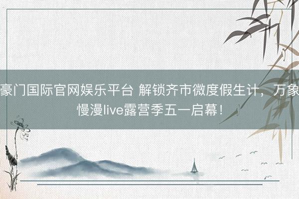 豪门国际官网娱乐平台 解锁齐市微度假生计，万象慢漫live露营季五一启幕！