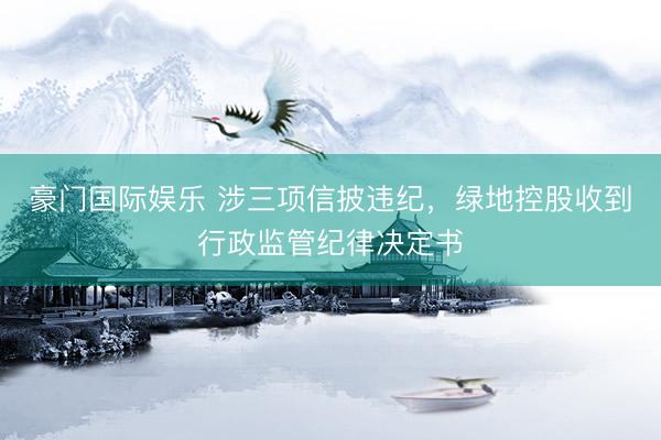 豪门国际娱乐 涉三项信披违纪，绿地控股收到行政监管纪律决定书
