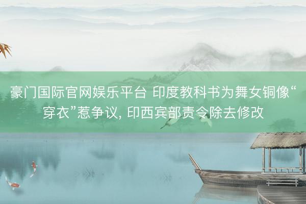 豪门国际官网娱乐平台 印度教科书为舞女铜像“穿衣”惹争议, 印西宾部责令除去修改