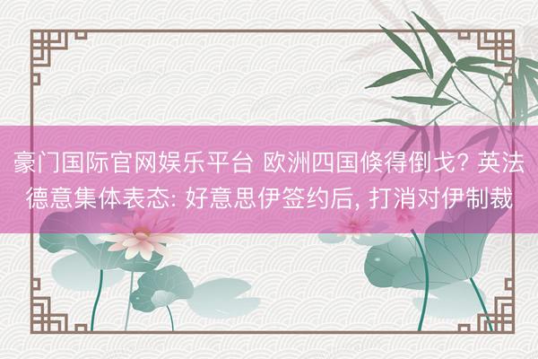 豪门国际官网娱乐平台 欧洲四国倏得倒戈? 英法德意集体表态: 好意思伊签约后， 打消对伊制裁