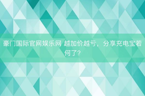 豪门国际官网娱乐网 越加价越亏,分享充电宝若何了?